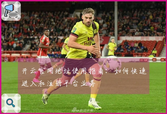 开云官网地址使用指南：如何快速进入和注册平台业务