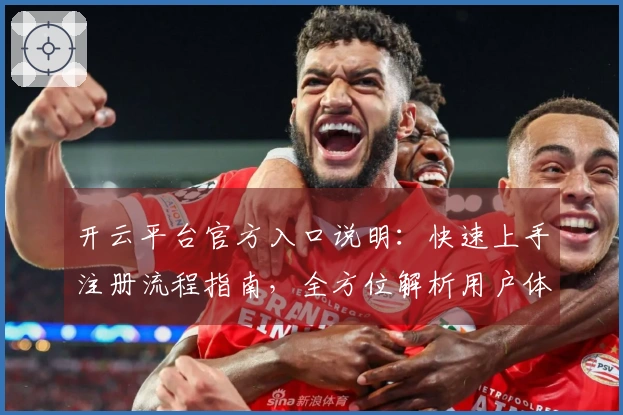 开云平台官方入口说明：快速上手注册流程指南，全方位解析用户体验