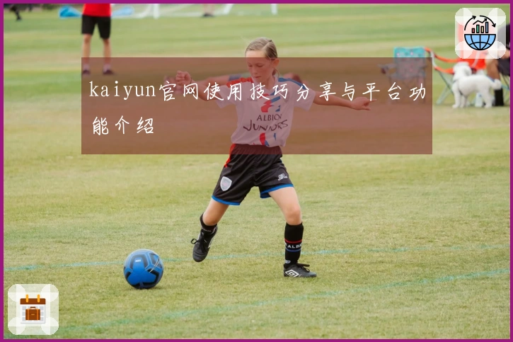 kaiyun官网使用技巧分享与平台功能介绍
