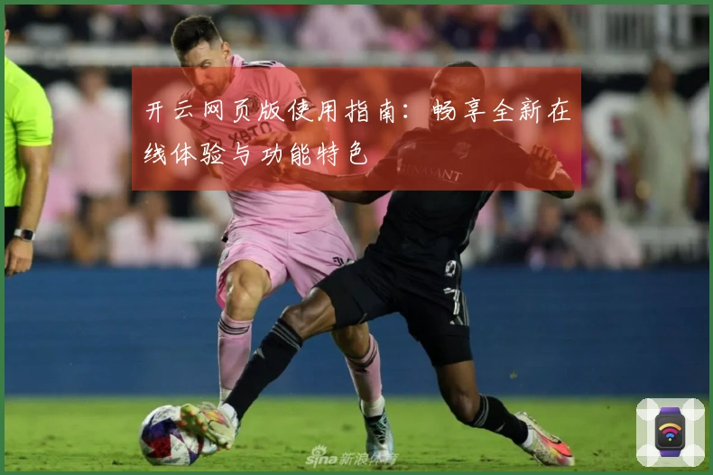 开云网页版使用指南：畅享全新在线体验与功能特色