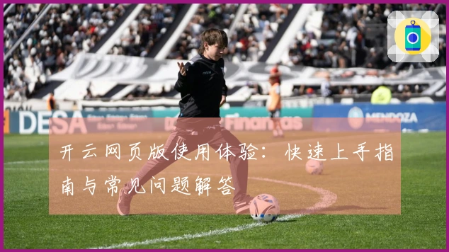 开云网页版使用体验：快速上手指南与常见问题解答