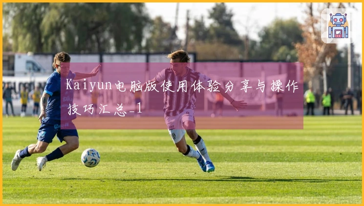 Kaiyun电脑版使用体验分享与操作技巧汇总_1