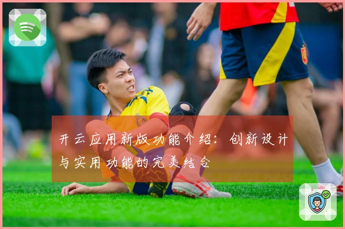 开云应用新版功能介绍：创新设计与实用功能的完美结合