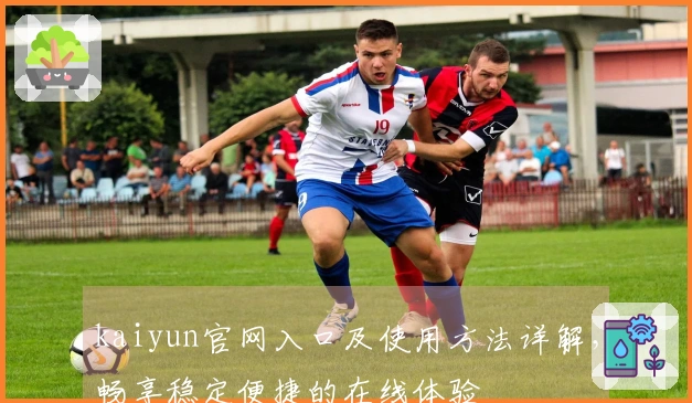 kaiyun官网入口及使用方法详解，畅享稳定便捷的在线体验