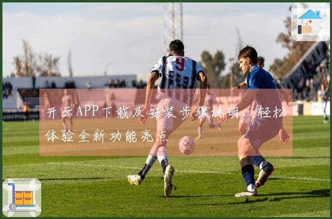 开云APP下载及安装步骤说明，轻松体验全新功能亮点