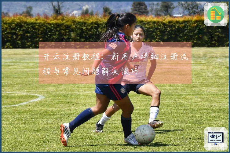 开云注册教程：新用户详细注册流程与常见问题解决技巧