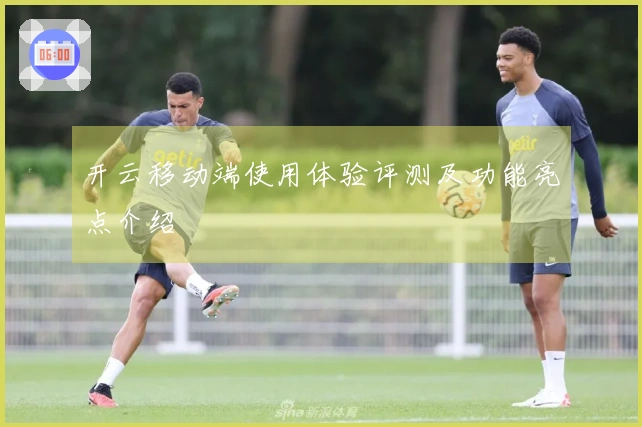 开云移动端使用体验评测及功能亮点介绍