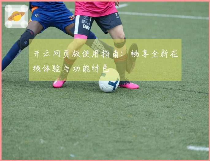 开云网页版使用指南：畅享全新在线体验与功能特色