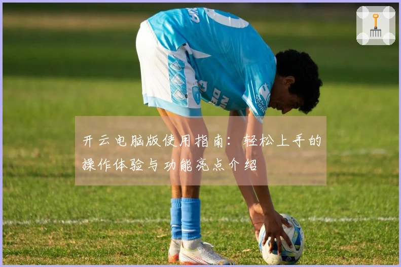 开云电脑版使用指南：轻松上手的操作体验与功能亮点介绍
