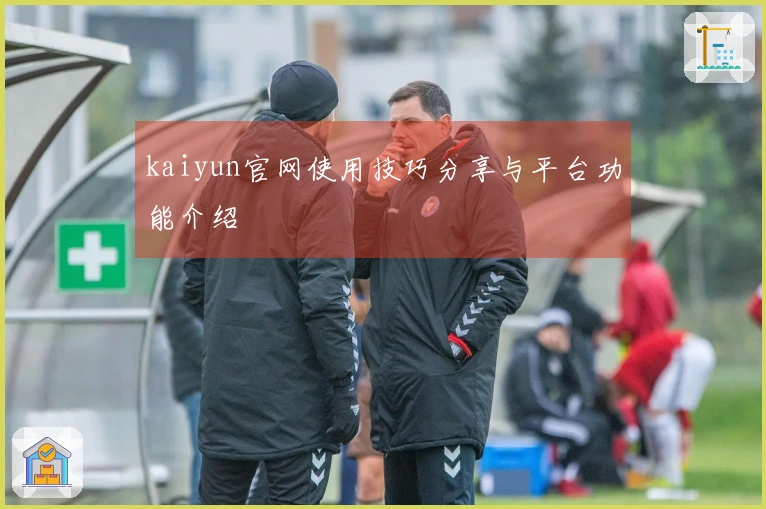 kaiyun官网使用技巧分享与平台功能介绍