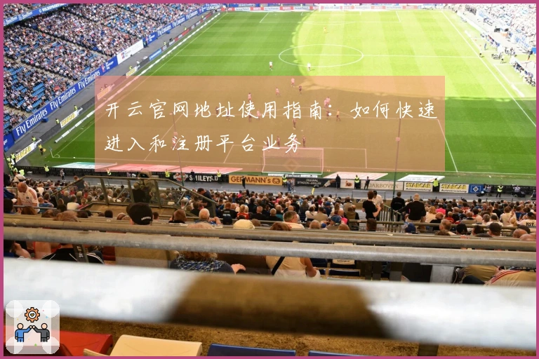 开云官网地址使用指南：如何快速进入和注册平台业务
