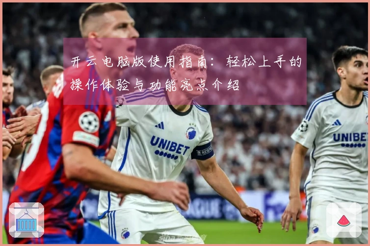 开云电脑版使用指南：轻松上手的操作体验与功能亮点介绍