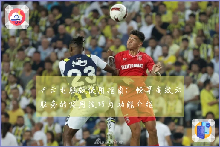 开云电脑版使用指南：畅享高效云服务的实用技巧与功能介绍
