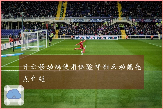 开云移动端使用体验评测及功能亮点介绍