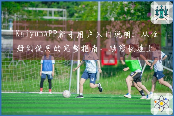 KaiyunAPP新手用户入门说明：从注册到使用的完整指南，助您快速上手
