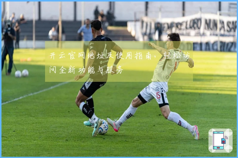 开云官网地址及使用指南，轻松访问全新功能与服务