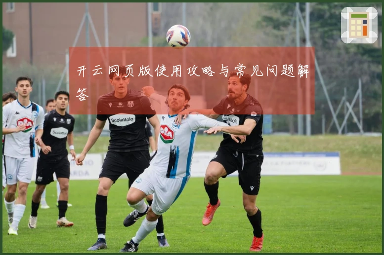 开云网页版使用攻略与常见问题解答