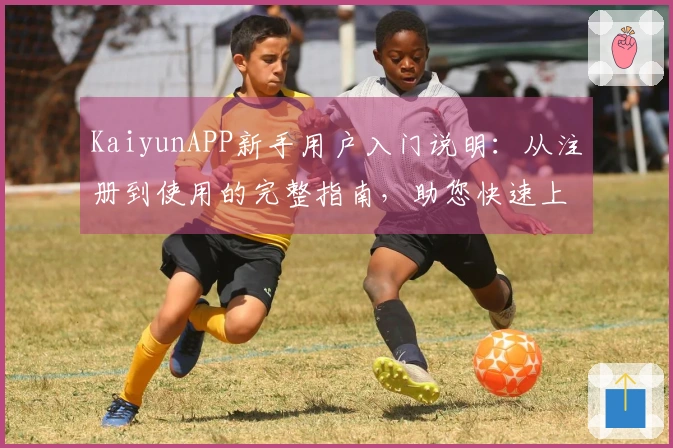 KaiyunAPP新手用户入门说明：从注册到使用的完整指南，助您快速上手
